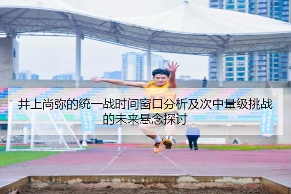 井上尚弥的统一战时间窗口分析及次中量级挑战的未来悬念探讨