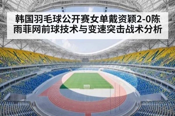 韩国羽毛球公开赛女单戴资颖2-0陈雨菲网前球技术与变速突击战术分析 | World Cup 2026