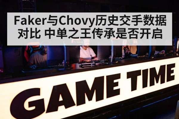 Faker与Chovy历史交手数据对比 中单之王传承是否开启 | World Cup 2026