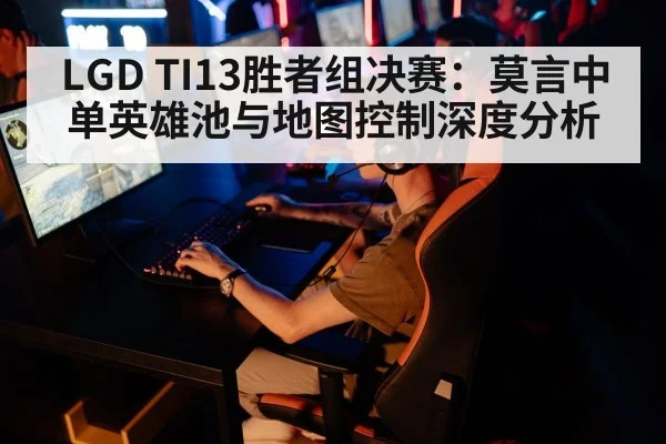 LGD TI13胜者组决赛:莫言中单英雄池与地图控制深度分析