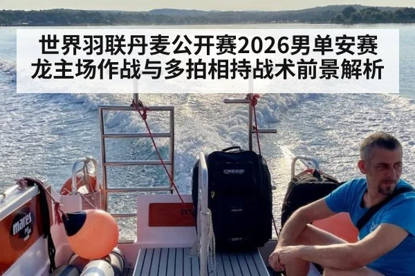 世界羽联丹麦公开赛2026男单安赛龙主场作战与多拍相持战术前景解析