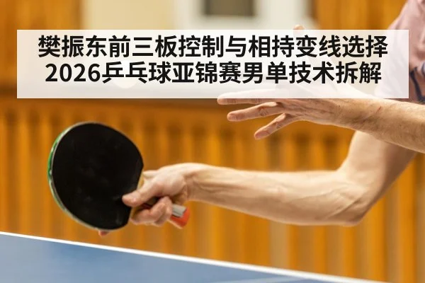 樊振东前三板控制与相持变线选择 2026乒乓球亚锦赛男单技术拆解 | World Cup 2026