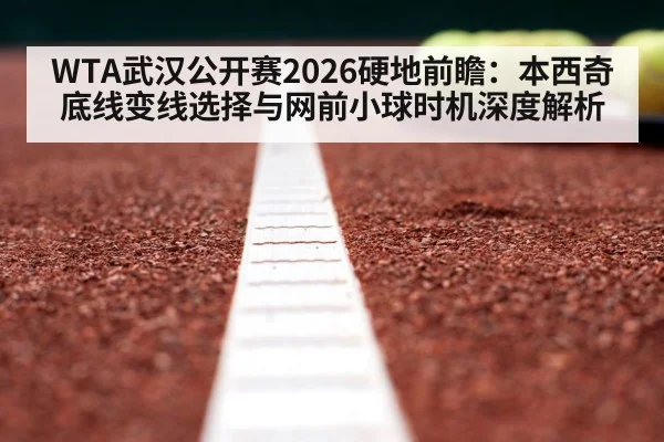 WTA武汉公开赛2026硬地前瞻：本西奇底线变线选择与网前小球时机深度解析