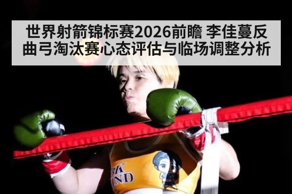世界射箭锦标赛2026前瞻 李佳蔓反曲弓淘汰赛心态评估与临场调整分析 | World Cup 2026